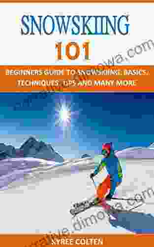 SNOWSKIING 101: BEGINNERS GUIDE TO SNOWSKIING BASICS TECHNIQUES TIPS AND MANY MORE