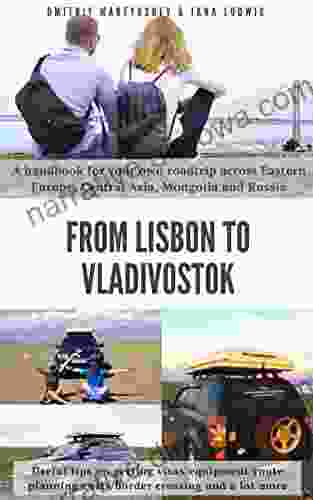 From Lisbon To Vladivostok: A Handbook For Your Own Roadtrip Across Eastern Europe Central Asia Mongolia And Russia