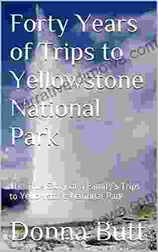Forty Years Of Trips To Yellowstone National Park: The True Story Of A Family S Trips To Yellowstone National Park
