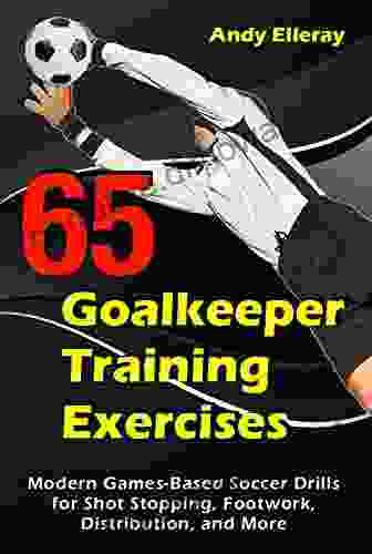 65 Goalkeeper Training Exercises: Modern Games Based Soccer Drills For Shot Stopping Footwork Distribution And More