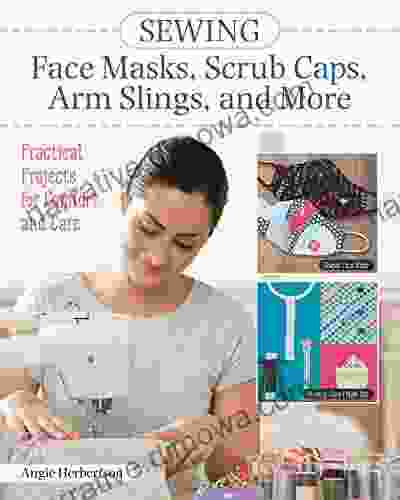 Sewing Face Masks Scrub Caps Arm Slings And More: Practical Projects For Comfort And Care