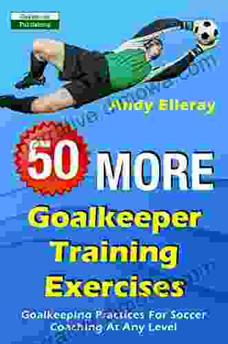 50 More Goalkeeper Training Exercises: Goalkeeping Practices For Soccer Coaching At Any Level