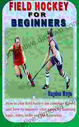 FIELD HOCKEY FOR ABSOLUTE BEGINNERS: How To Play Field Hockey For Complete Starter And How To Improve Your Game By Learning Basic Rules Skills And The Formation