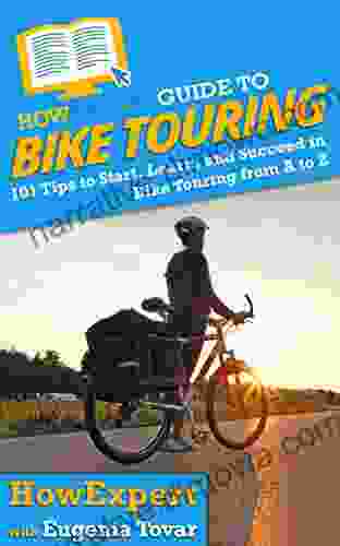 HowExpert Guide To Bike Touring: 101 Tips To Start Learn And Succeed In Bike Touring From A To Z