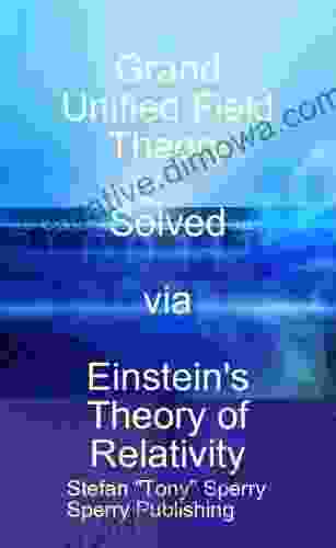 Grand Unified Field Theory Solved Via Einstein S Theory Of Relativity (WHY 9)