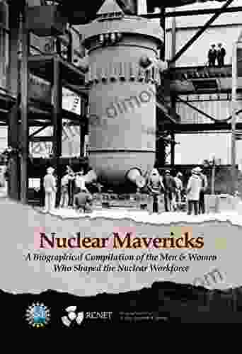 Nuclear Mavericks: A Biographical Compilation Of The Men Women Who Shaped The Nuclear Workforce